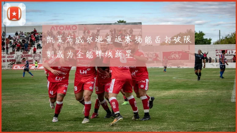 凯莱布威尔逊重返赛场能否打破限制成为全能锋线新星