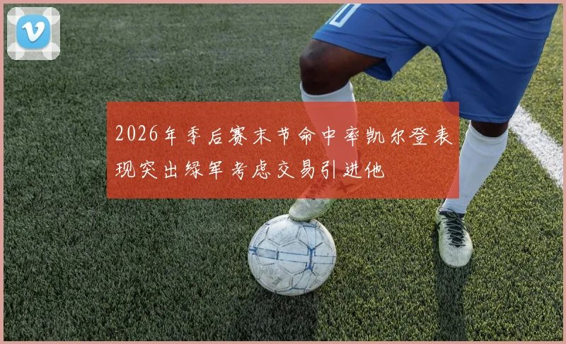 2026年季后赛末节命中率凯尔登表现突出绿军考虑交易引进他