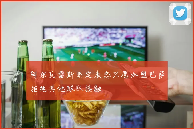 阿尔瓦雷斯坚定表态只愿加盟巴萨拒绝其他球队接触