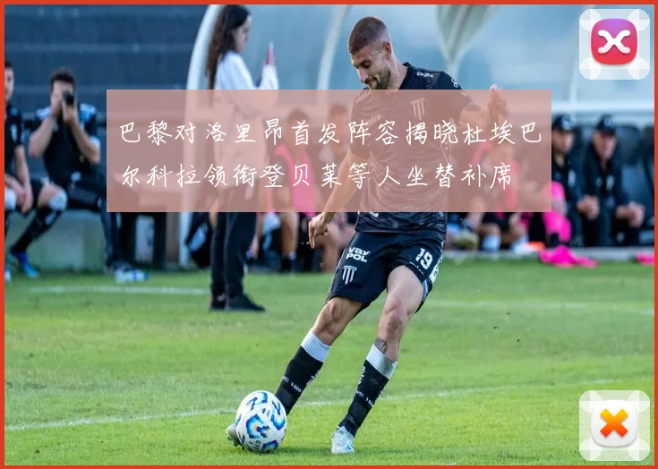 巴黎对洛里昂首发阵容揭晓杜埃巴尔科拉领衔登贝莱等人坐替补席
