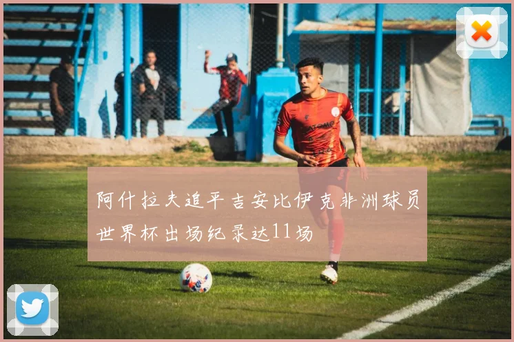 阿什拉夫追平吉安比伊克非洲球员世界杯出场纪录达11场