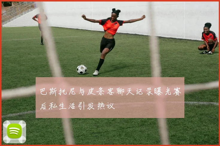 巴斯托尼与皮条客聊天记录曝光赛后私生活引发热议