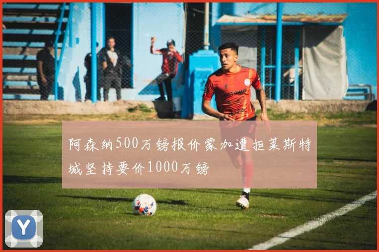阿森纳500万镑报价蒙加遭拒莱斯特城坚持要价1000万镑