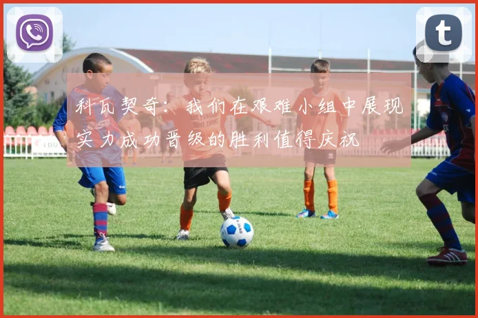 科瓦契奇：我们在艰难小组中展现实力成功晋级的胜利值得庆祝