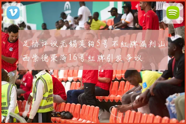足协评议无锡吴钩5号不红牌漏判山西崇德荣海16号红牌引发争议