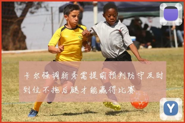 卡尔强调新秀需提前预判防守及时到位不拖后腿才能赢得比赛