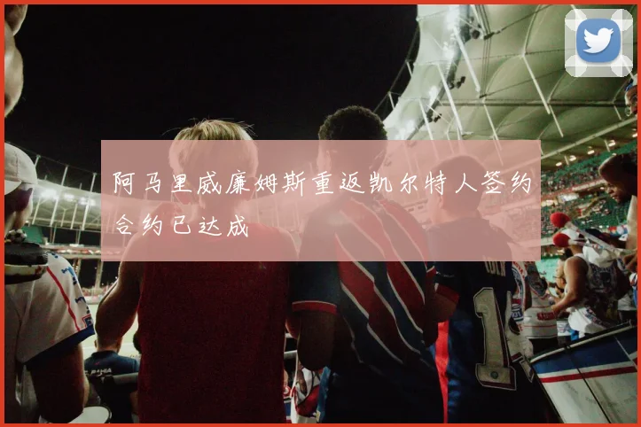 阿马里威廉姆斯重返凯尔特人签约合约已达成