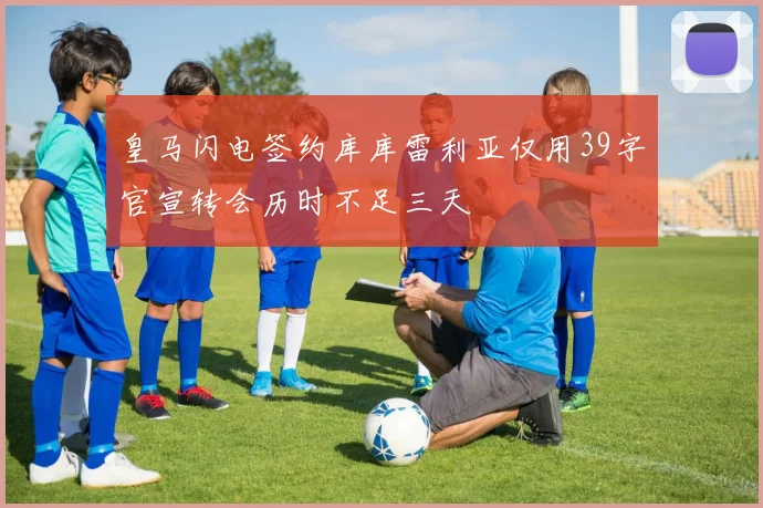 皇马闪电签约库库雷利亚仅用39字官宣转会历时不足三天