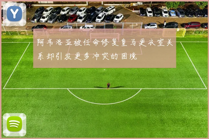 阿韦洛亚被任命修复皇马更衣室关系却引发更多冲突的困境