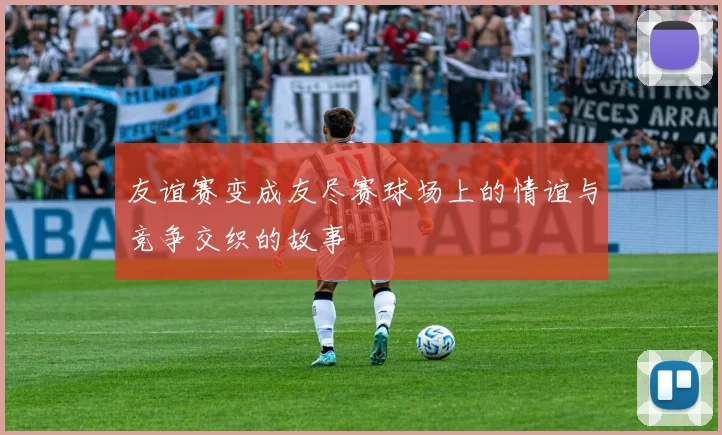 友谊赛变成友尽赛球场上的情谊与竞争交织的故事