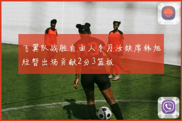 飞翼队战胜自由人李月汝缺席韩旭短暂出场贡献2分3篮板