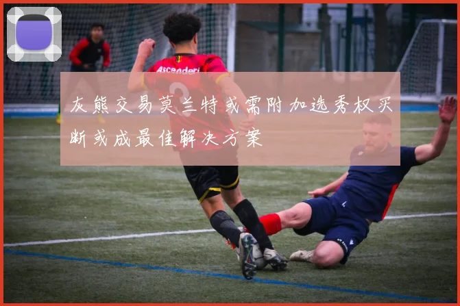 灰熊交易莫兰特或需附加选秀权买断或成最佳解决方案