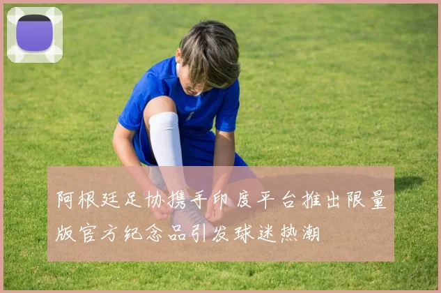 阿根廷足协携手印度平台推出限量版官方纪念品引发球迷热潮