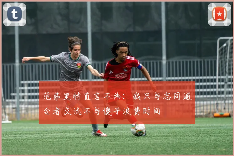 范弗里特直言不讳：我只与志同道合者交流不与傻子浪费时间