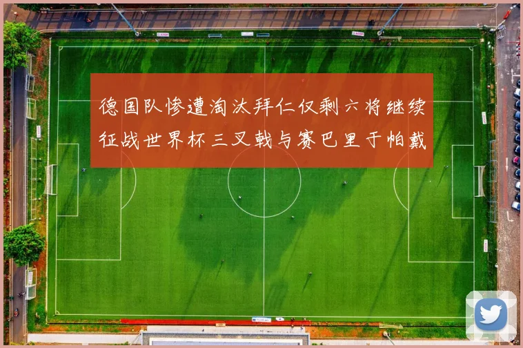 德国队惨遭淘汰拜仁仅剩六将继续征战世界杯三叉戟与赛巴里于帕戴维斯携手出战